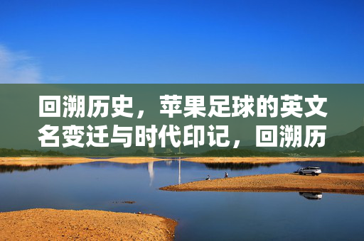 回溯历史，苹果足球的英文名变迁与时代印记，回溯历史，苹果足球的英文名变迁与时代印记