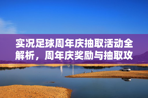 实况足球周年庆抽取活动全解析，周年庆奖励与抽取攻略