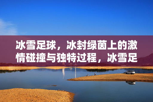 冰雪足球，冰封绿茵上的激情碰撞与独特过程，冰雪足球，冰封绿茵上的激情碰撞与独特过程