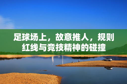 足球场上，故意推人，规则红线与竞技精神的碰撞