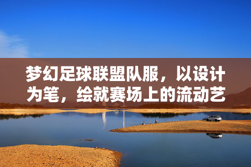 梦幻足球联盟队服，以设计为笔，绘就赛场上的流动艺术