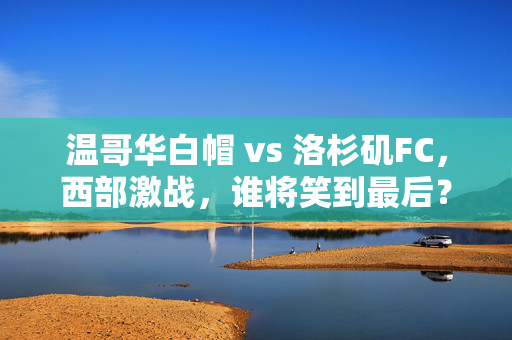 温哥华白帽 vs 洛杉矶FC，西部激战，谁将笑到最后？—— 足球预测深度解析