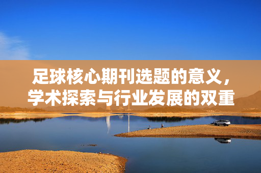 足球核心期刊选题的意义，学术探索与行业发展的双重驱动——基于足球学科研究的视角
