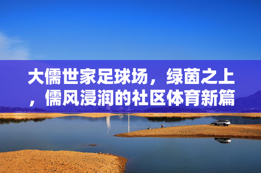 大儒世家足球场，绿茵之上，儒风浸润的社区体育新篇