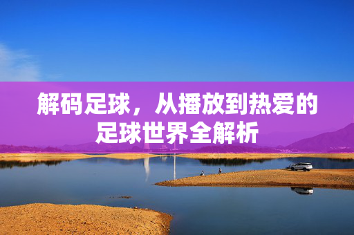解码足球，从播放到热爱的足球世界全解析