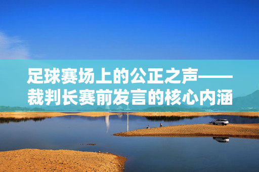 足球赛场上的公正之声——裁判长赛前发言的核心内涵与作用，足球赛场上的公正之声——裁判长赛前发言的核心内涵与作用