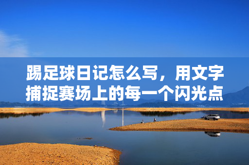 踢足球日记怎么写，用文字捕捉赛场上的每一个闪光点