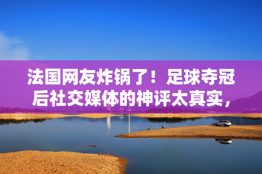 法国网友炸锅了！足球夺冠后社交媒体的神评太真实，笑到直拍大腿，法国网友炸锅了！足球夺冠后社交媒体的神评太真实，笑到直拍大腿