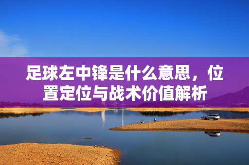 足球左中锋是什么意思，位置定位与战术价值解析