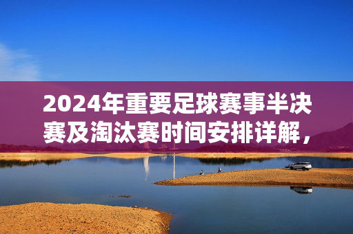 2024年重要足球赛事半决赛及淘汰赛时间安排详解，2024年重要足球赛事半决赛及淘汰赛时间安排详解