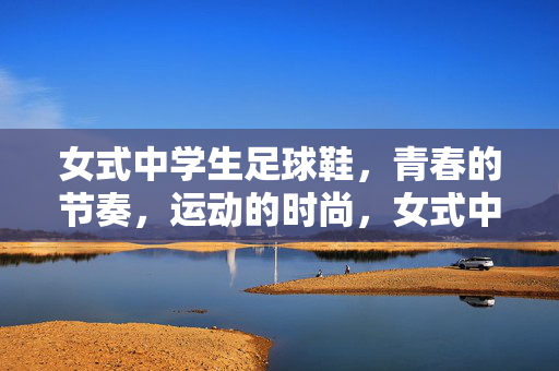 女式中学生足球鞋，青春的节奏，运动的时尚，女式中学生足球鞋，青春的节奏，运动的时尚