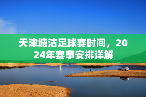 天津塘沽足球赛时间，2024年赛事安排详解