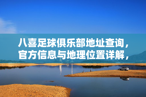 八喜足球俱乐部地址查询，官方信息与地理位置详解，八喜足球俱乐部地址查询，官方信息与地理位置详解