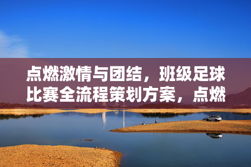 点燃激情与团结，班级足球比赛全流程策划方案，点燃激情与团结，班级足球比赛全流程策划方案