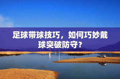 足球带球技巧，如何巧妙戴球突破防守？