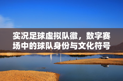 实况足球虚拟队徽，数字赛场中的球队身份与文化符号