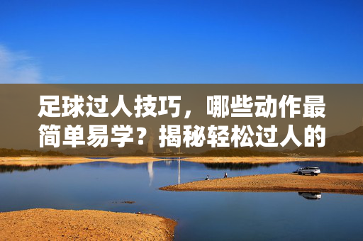 足球过人技巧，哪些动作最简单易学？揭秘轻松过人的秘诀