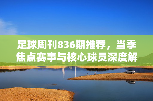 足球周刊836期推荐，当季焦点赛事与核心球员深度解析，为你锁定最值得关注的赛场动态，足球周刊836期推荐，当季焦点赛事与核心球员深度解析，锁定最值得关注赛场动态