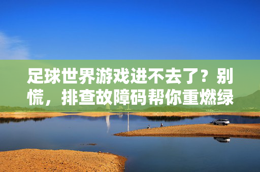 足球世界游戏进不去了？别慌，排查故障码帮你重燃绿茵激情，足球世界游戏进不去了？别慌，排查故障码帮你重燃绿茵激情