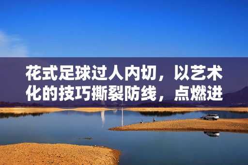花式足球过人内切，以艺术化的技巧撕裂防线，点燃进球激情