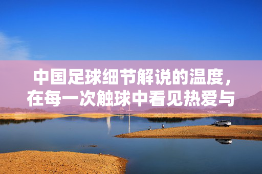 中国足球细节解说的温度，在每一次触球中看见热爱与坚持