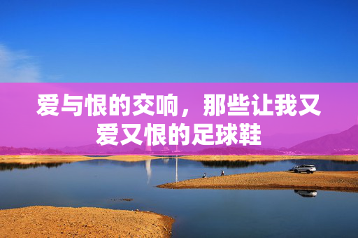 爱与恨的交响，那些让我又爱又恨的足球鞋