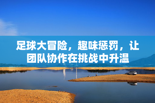 足球大冒险，趣味惩罚，让团队协作在挑战中升温