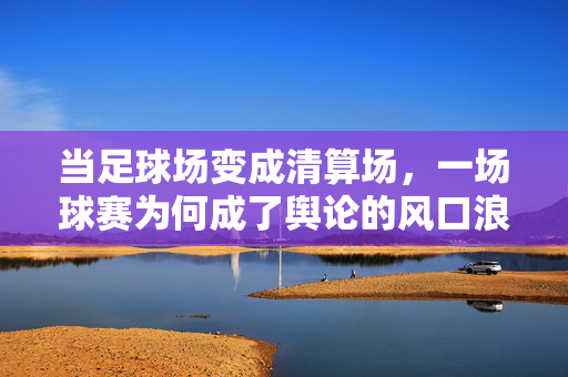 当足球场变成清算场，一场球赛为何成了舆论的风口浪尖？