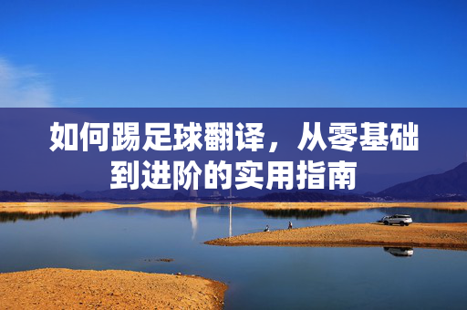 如何踢足球翻译，从零基础到进阶的实用指南