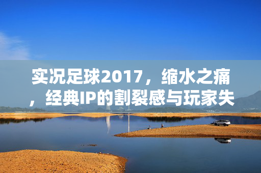 实况足球2017，缩水之痛，经典IP的割裂感与玩家失望，实况足球2017，缩水之痛，经典IP的割裂感与玩家失望