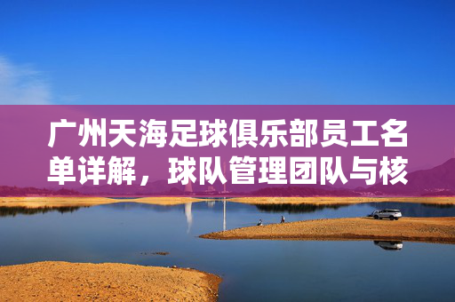 广州天海足球俱乐部员工名单详解，球队管理团队与核心成员介绍，广州天海足球俱乐部员工名单详解，球队管理团队与核心成员介绍