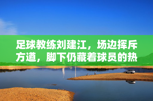 足球教练刘建江，场边挥斥方遒，脚下仍藏着球员的热爱，足球教练刘建江，场边挥斥方遒，脚下仍藏球员热爱