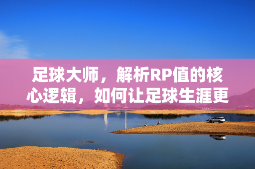 足球大师，解析RP值的核心逻辑，如何让足球生涯更上一层楼？足球大师解析RP值核心逻辑，如何让足球生涯更上一层楼？