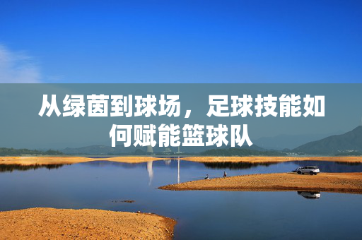 从绿茵到球场，足球技能如何赋能篮球队
