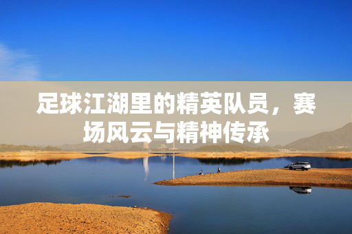 足球江湖里的精英队员，赛场风云与精神传承
