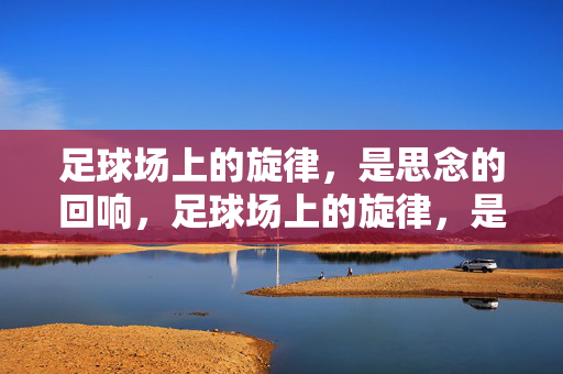 足球场上的旋律，是思念的回响，足球场上的旋律，是思念的回响