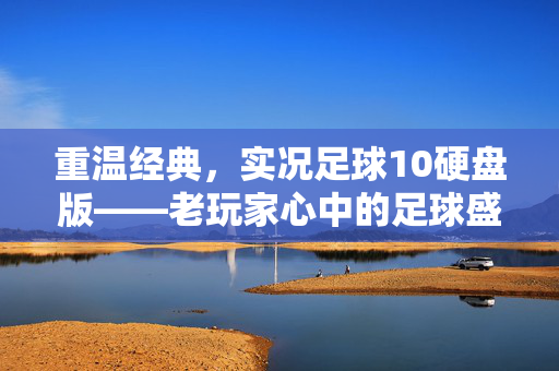 重温经典，实况足球10硬盘版——老玩家心中的足球盛宴与硬盘时代的足球记忆，重温经典，实况足球10硬盘版——老玩家心中的足球盛宴与硬盘时代的足球记忆