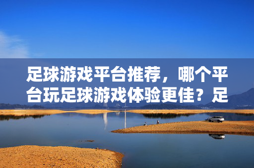 足球游戏平台推荐，哪个平台玩足球游戏体验更佳？足球游戏平台推荐，哪个平台玩足球游戏体验更佳？