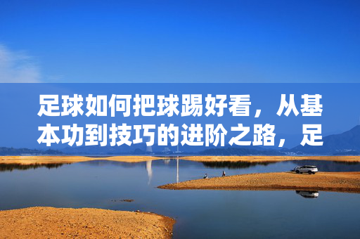 足球如何把球踢好看，从基本功到技巧的进阶之路，足球如何把球踢好看，从基本功到技巧的进阶指南