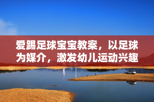 爱踢足球宝宝教案，以足球为媒介，激发幼儿运动兴趣与社交能力，足球宝宝教案，以足球为媒介，激发幼儿运动兴趣与社交能力