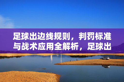 足球出边线规则，判罚标准与战术应用全解析，足球出边线规则，判罚标准与战术应用全解析