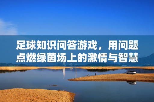 足球知识问答游戏，用问题点燃绿茵场上的激情与智慧，足球知识问答，用问题点燃绿茵场上的激情与智慧