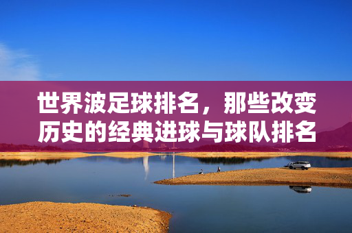 世界波足球排名,那些改变历史的经典进球与球队排名变迁,世界波足球排名,经典进球与球队排名的变迁史