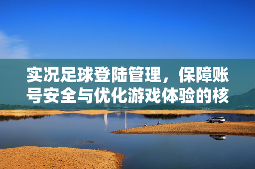 实况足球登陆管理,保障账号安全与优化游戏体验的核心策略,实况足球登陆管理,保障账号安全与优化游戏体验的核心策略