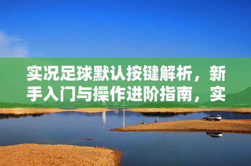 实况足球默认按键解析,新手入门与操作进阶指南,实况足球默认按键解析,新手入门与操作进阶指南
