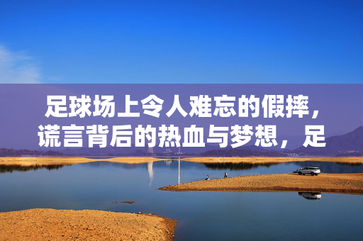 足球场上令人难忘的假摔，谎言背后的热血与梦想，足球场上难忘的假摔，谎言背后藏着热血与梦想