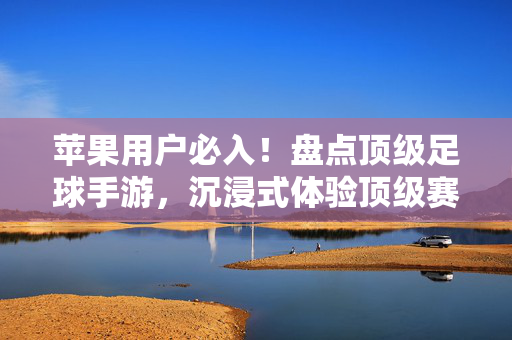 苹果用户必入！盘点顶级足球手游，沉浸式体验顶级赛事，尽享激情对决，苹果用户必入！盘点顶级足球手游，沉浸式体验顶级赛事，尽享激情对决