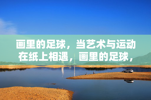画里的足球，当艺术与运动在纸上相遇，画里的足球，艺术与运动的纸上相遇