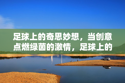足球上的奇思妙想，当创意点燃绿茵的激情，足球上的奇思妙想，当创意点燃绿茵的激情