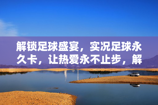 解锁足球盛宴，实况足球永久卡，让热爱永不止步，解锁足球盛宴，实况足球永久卡，让热爱永不止步